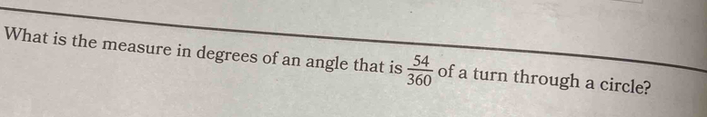 Solved: What is the measure in degrees of an angle that is 54/360 of a ...