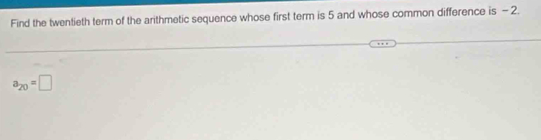 Find the twentieth term of the arithmetic sequence whose first term is 5 and whose common difference is - 2.
a_20=□