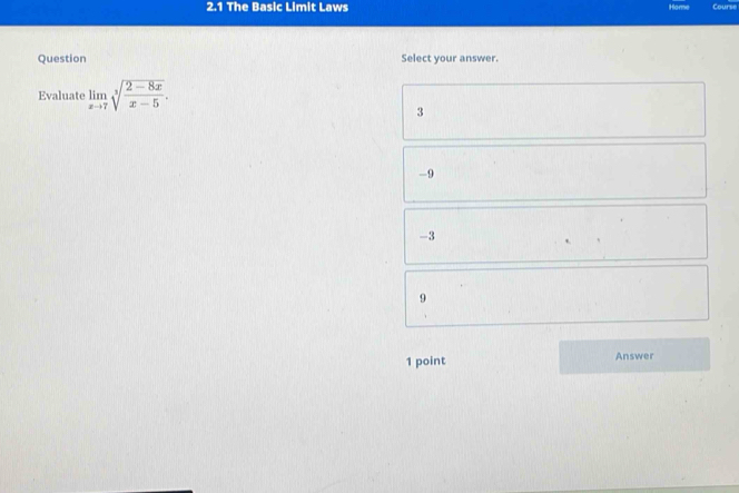 2.1 The Basic Limit Laws Course
Question Select your answer.
Evaluate limlimits _xto 7sqrt[3](frac 2-8x)x-5.
3
-9
-3
9
1 point Answer