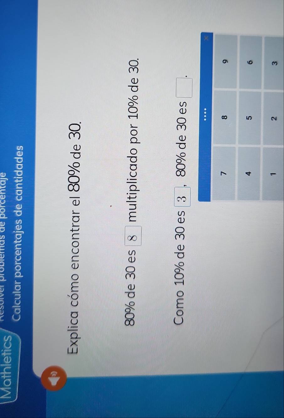 Mathletics Resolver problemas de porcentaje 
Calcular porcentajes de cantidades 
Explica cómo encontrar el 80% de 30.
80% de 30 es 8 | multiplicado por 10% de 30. 
Como 10% de 30 es 3 , 80% de 30 es