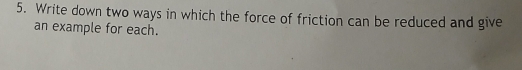 Write down two ways in which the force of friction can be reduced and give 
an example for each.