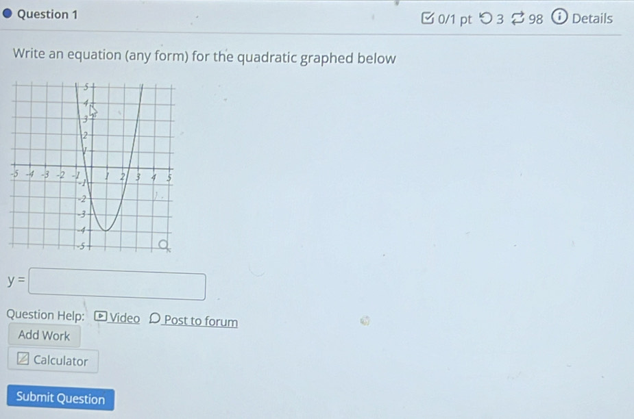 つ 3 ? 98 Details 
Write an equation (any form) for the quadratic graphed below
y=□
Question Help: Video D Post to forum 
Add Work 
Calculator 
Submit Question