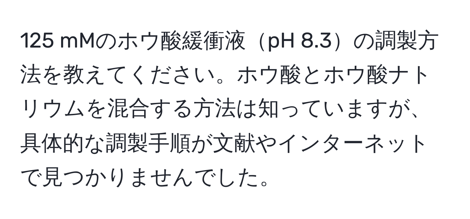 125 mMのホウ酸緩衝液pH 8.3の調製方法を教えてください。ホウ酸とホウ酸ナトリウムを混合する方法は知っていますが、具体的な調製手順が文献やインターネットで見つかりませんでした。