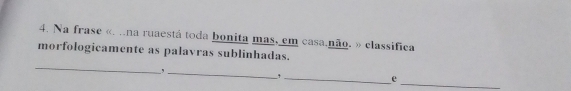 Na frase «. ..na ruaestá toda bonita mas, em casa.não. » classifica 
morfologicamente as palavras sublinhadas. 
_ 
_, 
_ 
_4 
e