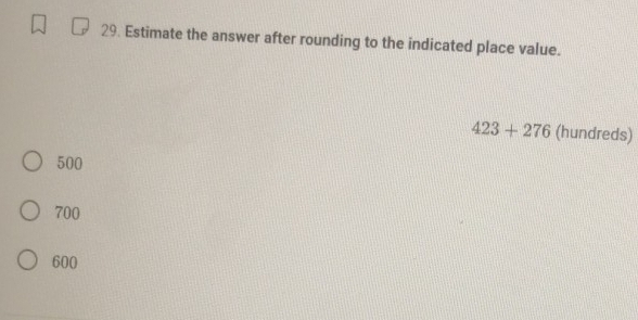 Estimate the answer after rounding to the indicated place value.
423+276 (hundreds)
500
700
600