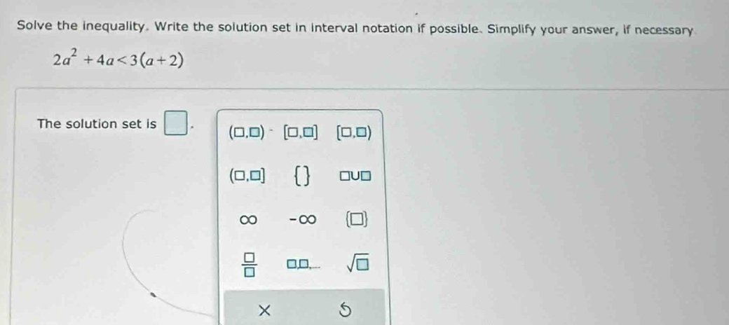 Solve the inequality. Write the solution set in interval notation if possible. Simplify your answer, if necessary
2a^2+4a<3(a+2)
The solution set is □. (□ ,□ )^- [□ ,□ ] (□ ,□ )
(□ ,□ ] JUD 
-∞ 
 □ /□  
sqrt(□ )