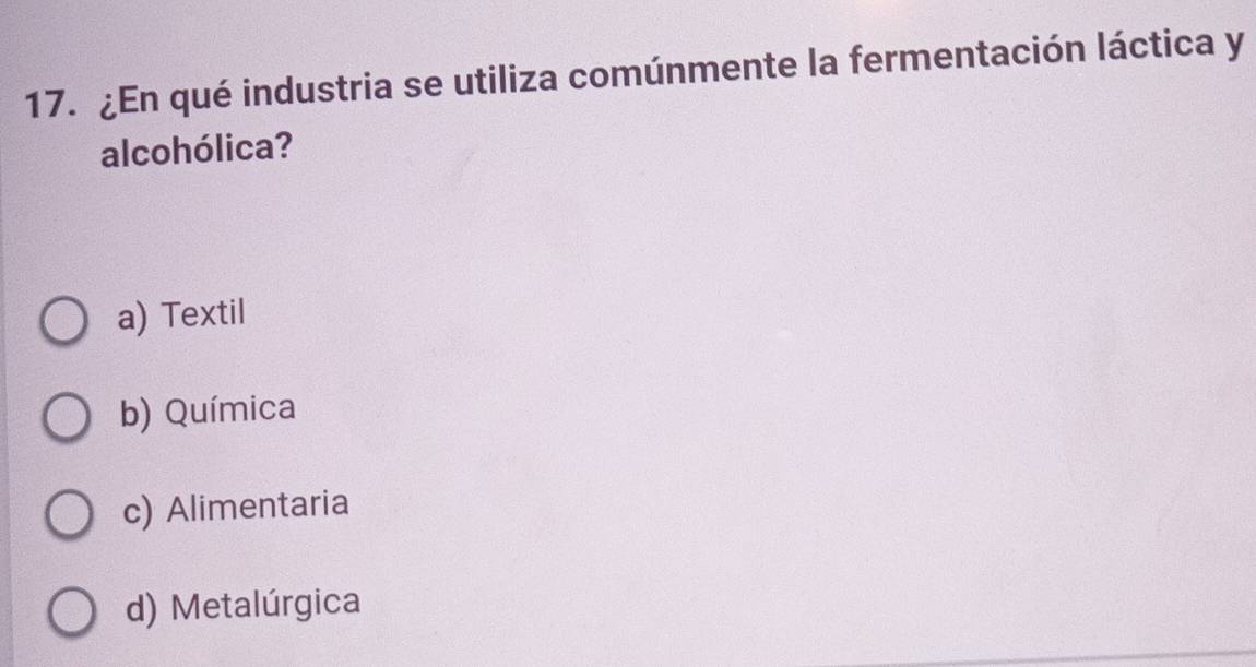 ¿En qué industria se utiliza comúnmente la fermentación láctica y
alcohólica?
a) Textil
b) Química
c) Alimentaria
d) Metalúrgica