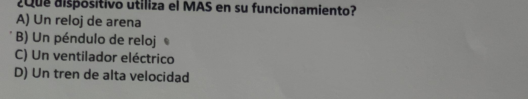 ¿Que dispositivo utiliza el MAS en su funcionamiento?
A) Un reloj de arena
B) Un péndulo de reloj
C) Un ventilador eléctrico
D) Un tren de alta velocidad