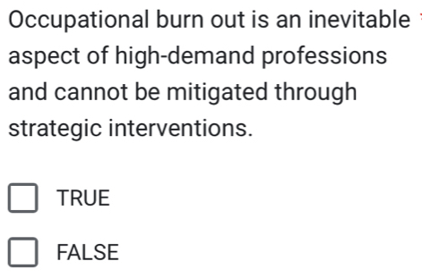 Occupational burn out is an inevitable
aspect of high-demand professions
and cannot be mitigated through
strategic interventions.
TRUE
FALSE