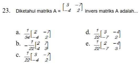 Diketahui matriks A=beginbmatrix 3&-7 -4&2endbmatrix invers matriks A adalah...
d.
a.  1/34 beginbmatrix 2&-7 -4&2endbmatrix  1/22 beginbmatrix 3&-4 -7&2endbmatrix
b. - 1/22 beginbmatrix 2 43endbmatrix  1/22 beginbmatrix 2&-4 -7&3endbmatrix
e.
c.  1/22 beginbmatrix 3&-7 -4&2endbmatrix