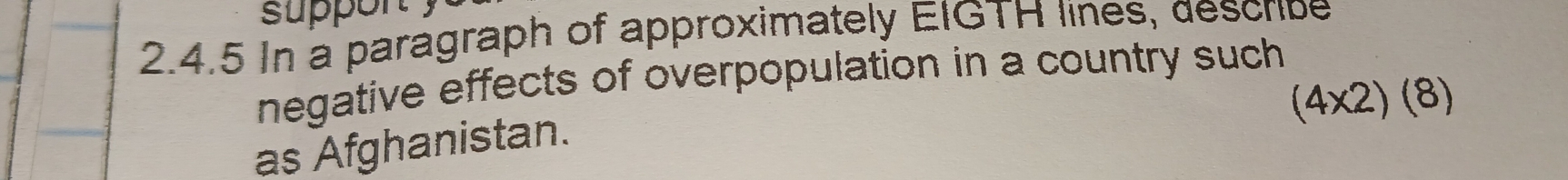 suppor 
2.4.5 In a paragraph of approximately EIGTH lines, describe 
negative effects of overpopulation in a country such
(4* 2)(8)
as Afghanistan.