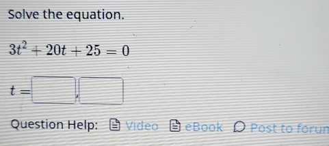 Solve the equation.
3t^2+20t+25=0
t=□ ,□
Question Help: Video eBook Post to forun