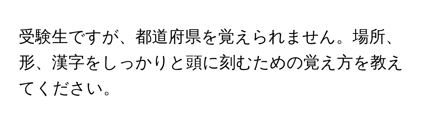 受験生ですが、都道府県を覚えられません。場所、形、漢字をしっかりと頭に刻むための覚え方を教えてください。