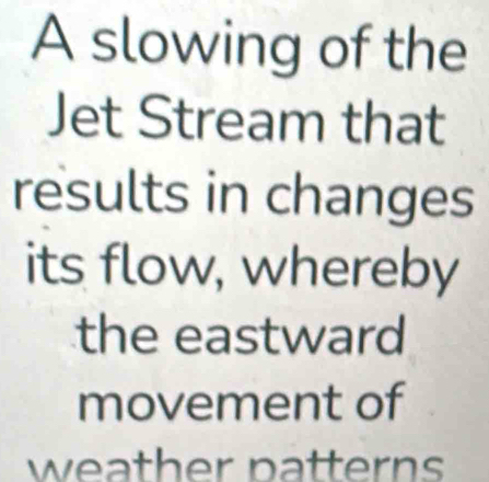 A slowing of the 
Jet Stream that 
results in changes 
its flow, whereby 
the eastward 
movement of 
weather patterns