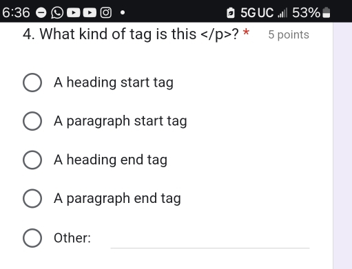 6:36 5G UC .,| 53% 
4. What kind of tag is this ? * 5 points
A heading start tag
A paragraph start tag
A heading end tag
A paragraph end tag
_
Other: