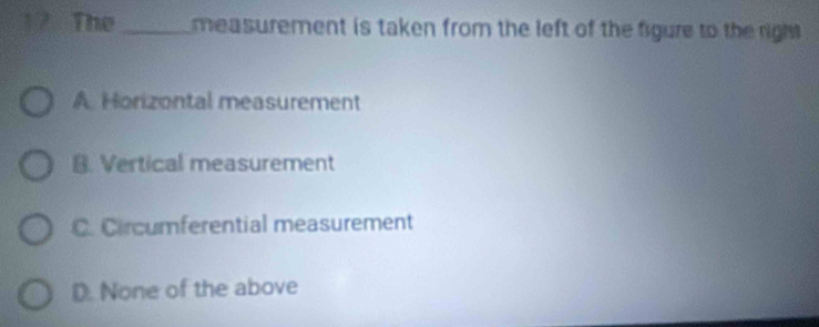 The _measurement is taken from the left of the figure to the right
A. Horizontal measurement
B. Vertical measurement
C. Circumferential measurement
D. None of the above