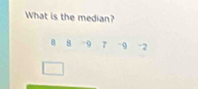 What is the median?
8 8 9 7 - 9 -2