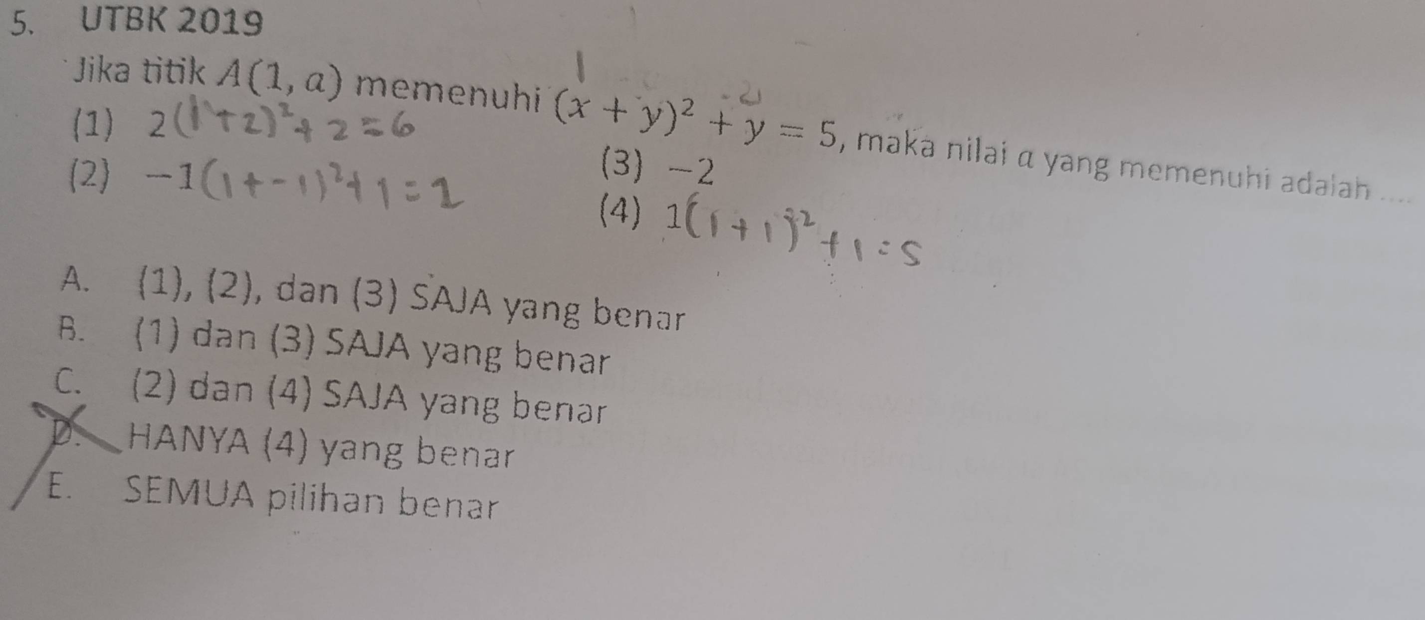 UTBK 2019
(1) 2
Jika titik A(1,a) memenuhi (x+y)^2+y=5 , maka nilai α yang memenuhi adalah ....
` >
3 -2
(2 1 (4)
A. (1), (2), dan (3) SAJA yang benar
B. (1) dan (3) SAJA yang benar
C. (2) dan (4) SAJA yang benar
D HANYA (4) yang benar
E. SEMUA pilihan benar