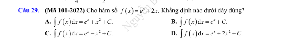 (Mã 101-2022) Cho hàm số f(x)=e^x+2x. Khẳng định nào dưới đây đúng?
A. ∈t f(x)dx=e^x+x^2+C. ∈t f(x)dx=e^x+C. 
B.
C. ∈t f(x)dx=e^x-x^2+C. D. ∈t f(x)dx=e^x+2x^2+C.