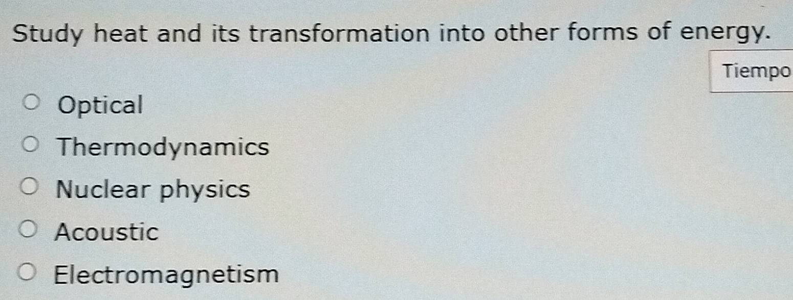 Study heat and its transformation into other forms of energy.
Tiempo
Optical
Thermodynamics
Nuclear physics
Acoustic
Electromagnetism