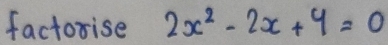 factorise 2x^2-2x+4=0