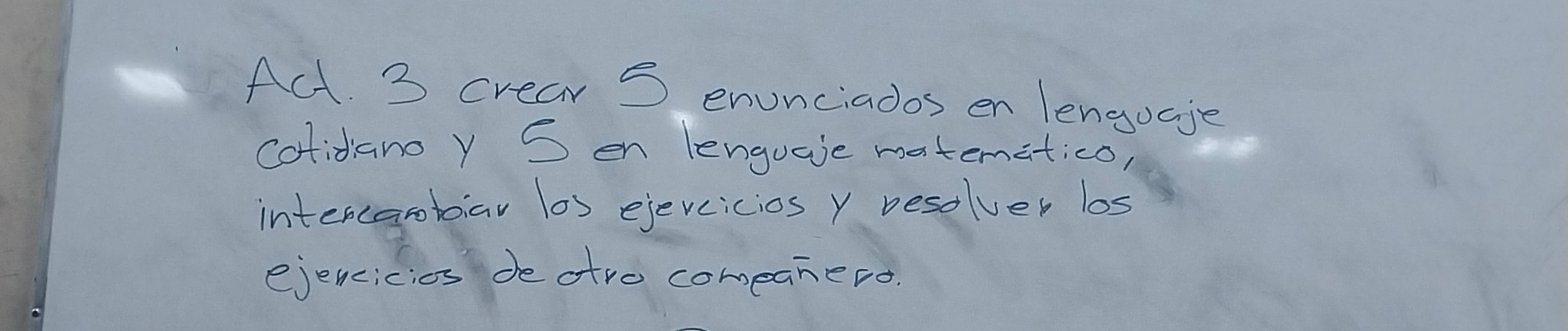 Act. 3 crear S enunciados en lenguage 
colidano y S en lenguale matematico, 
intercarbiar los ejevcicios y besolver los 
ejencicios de atre comeanero.