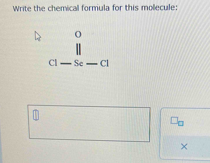 Write the chemical formula for this molecule:
beginarrayr o ll Cl-Se-Clendarray
||□° □ _□ 
× □