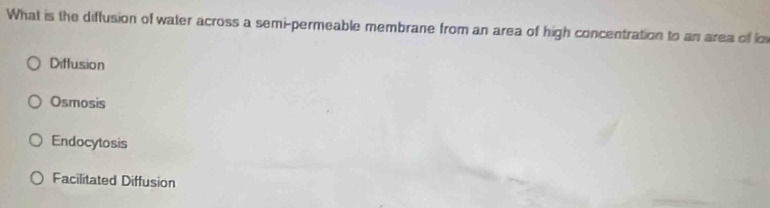 What is the diffusion of water across a semi-permeable membrane from an area of high concentration to an area of l
Diffusion
Osmosis
Endocytosis
Facilitated Diffusion