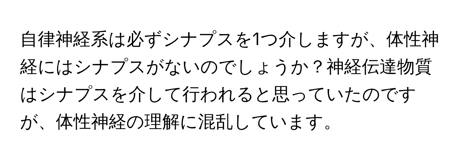 自律神経系は必ずシナプスを1つ介しますが、体性神経にはシナプスがないのでしょうか？神経伝達物質はシナプスを介して行われると思っていたのですが、体性神経の理解に混乱しています。