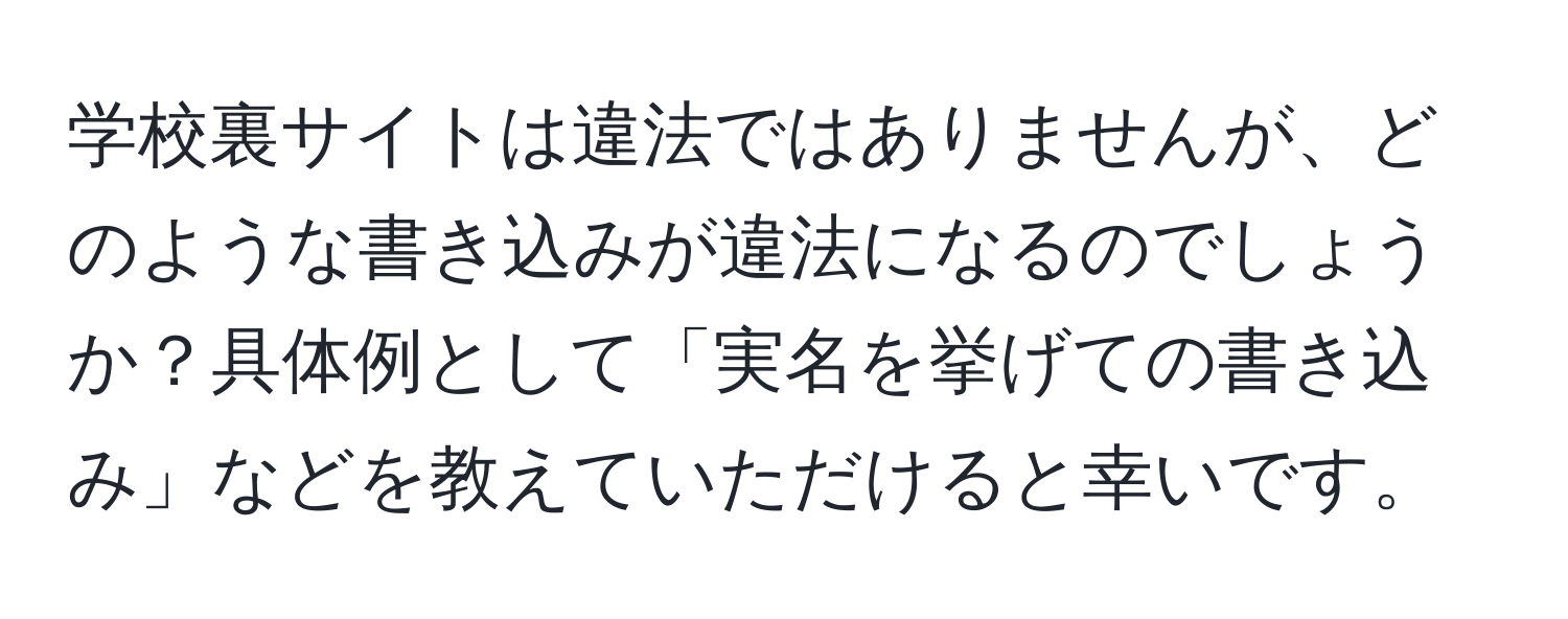 学校裏サイトは違法ではありませんが、どのような書き込みが違法になるのでしょうか？具体例として「実名を挙げての書き込み」などを教えていただけると幸いです。