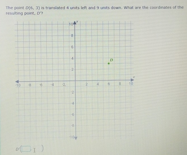 The point D(6,3) is translated 4 units left and 9 units down. What are the coordinates of the 
resulting point, D’?
D'(□ , T