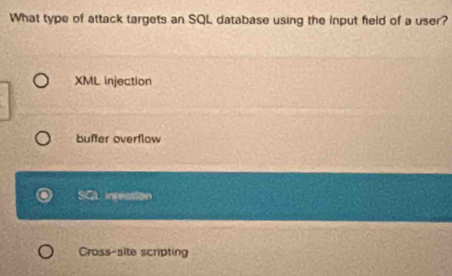 What type of attack targets an SQL database using the input field of a user?
XML injection
buffer overflow
tion
Cross-site scripting