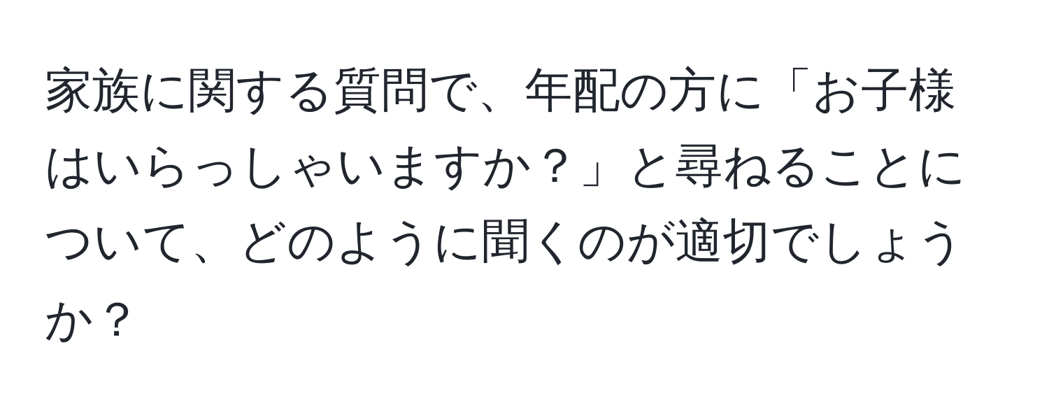 家族に関する質問で、年配の方に「お子様はいらっしゃいますか？」と尋ねることについて、どのように聞くのが適切でしょうか？