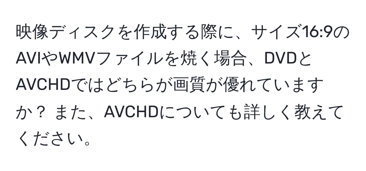 映像ディスクを作成する際に、サイズ16:9のAVIやWMVファイルを焼く場合、DVDとAVCHDではどちらが画質が優れていますか？ また、AVCHDについても詳しく教えてください。