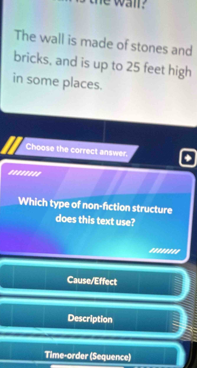 he wail?
The wall is made of stones and
bricks, and is up to 25 feet high
in some places.
Choose the correct answer.
'.....''
Which type of non-fction structure
does this text use?
''''''''
Cause/Effect
Description
Time-order (Sequence)