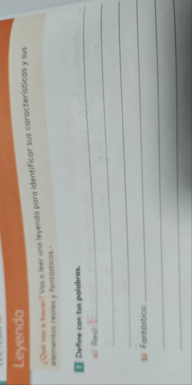 Leyenda 
¿Que vas a hacer? Vas a leer una leyenda para identificar sus características y sus 
elementos reales y fantásticos. 
_ 
Define con tus palabras. 
_ 
a) Real: 
_ 
b) Fantástico: 
_ 
_ 
_ 
_