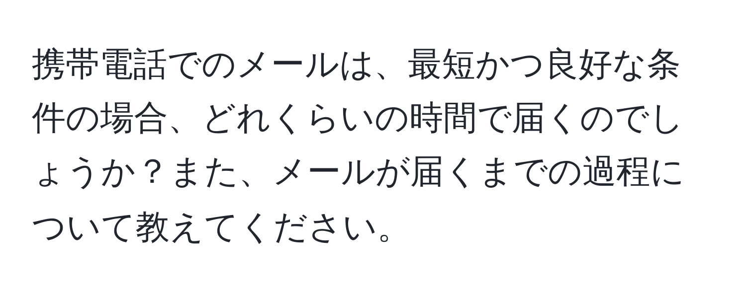 携帯電話でのメールは、最短かつ良好な条件の場合、どれくらいの時間で届くのでしょうか？また、メールが届くまでの過程について教えてください。