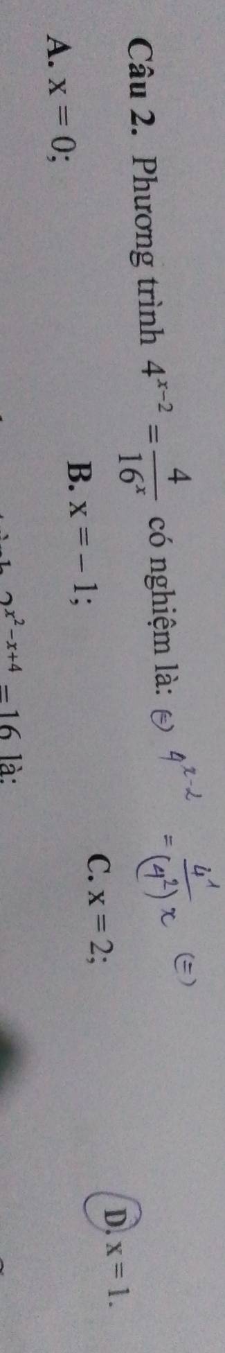 Phương trình 4^(x-2)= 4/16^x  có nghiệm là:
B. x=-1 C. x=2 D. x=1.
A. x=0 :
x^2-x+4_ 16 là: