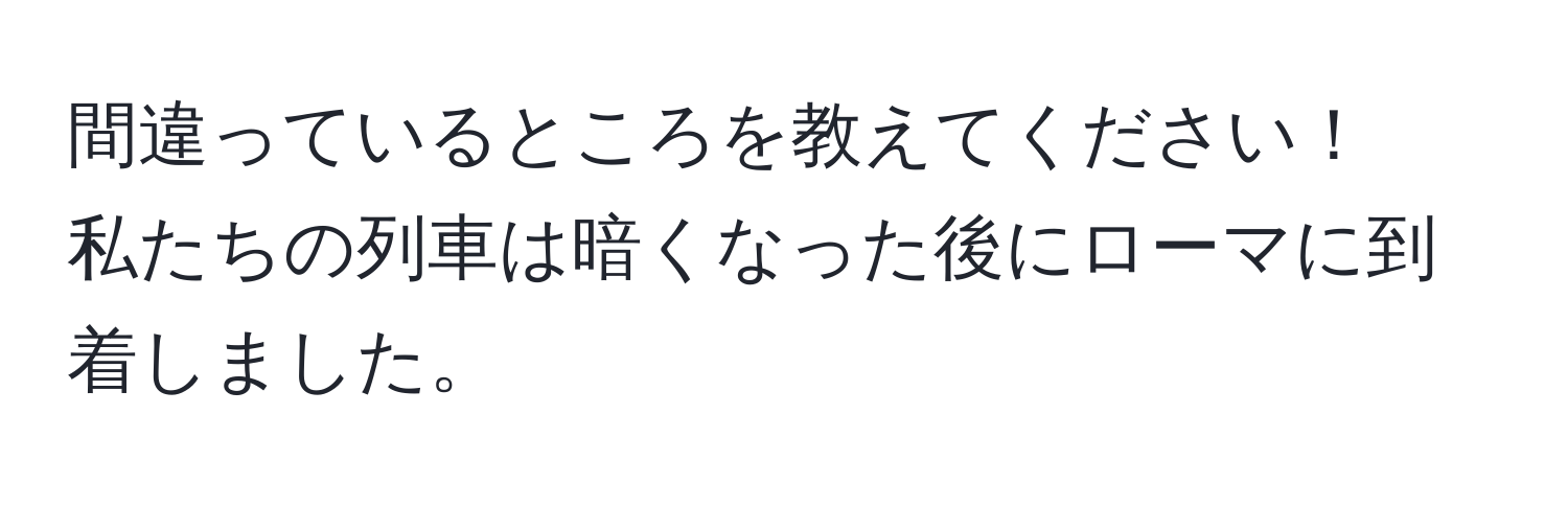 間違っているところを教えてください！  
私たちの列車は暗くなった後にローマに到着しました。