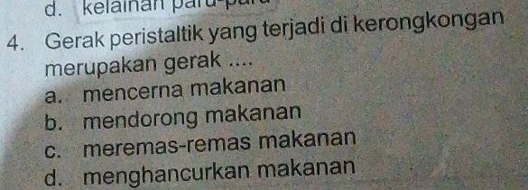 kelainan paru p
4. Gerak peristaltik yang terjadi di kerongkongan
merupakan gerak ....
a. mencerna makanan
b. mendorong makanan
c. meremas-remas makanan
d. menghancurkan makanan