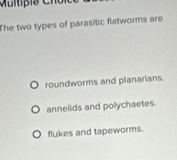 Muitip i a C h o 
The two types of parasitic flatworms are
roundworms and planarians.
annelids and polychaetes.
flukes and tapeworms.