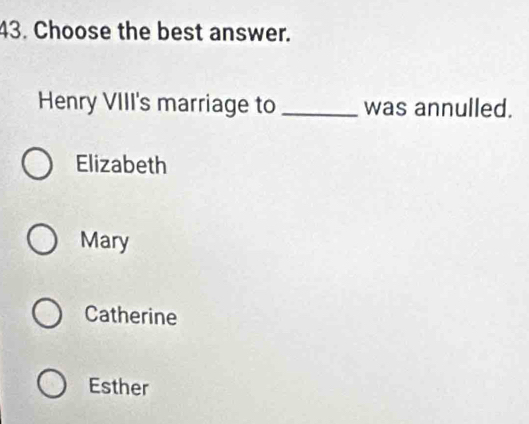 Choose the best answer.
Henry VIII's marriage to _was annulled.
Elizabeth
Mary
Catherine
Esther