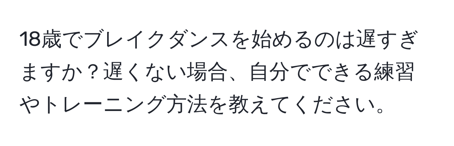 18歳でブレイクダンスを始めるのは遅すぎますか？遅くない場合、自分でできる練習やトレーニング方法を教えてください。