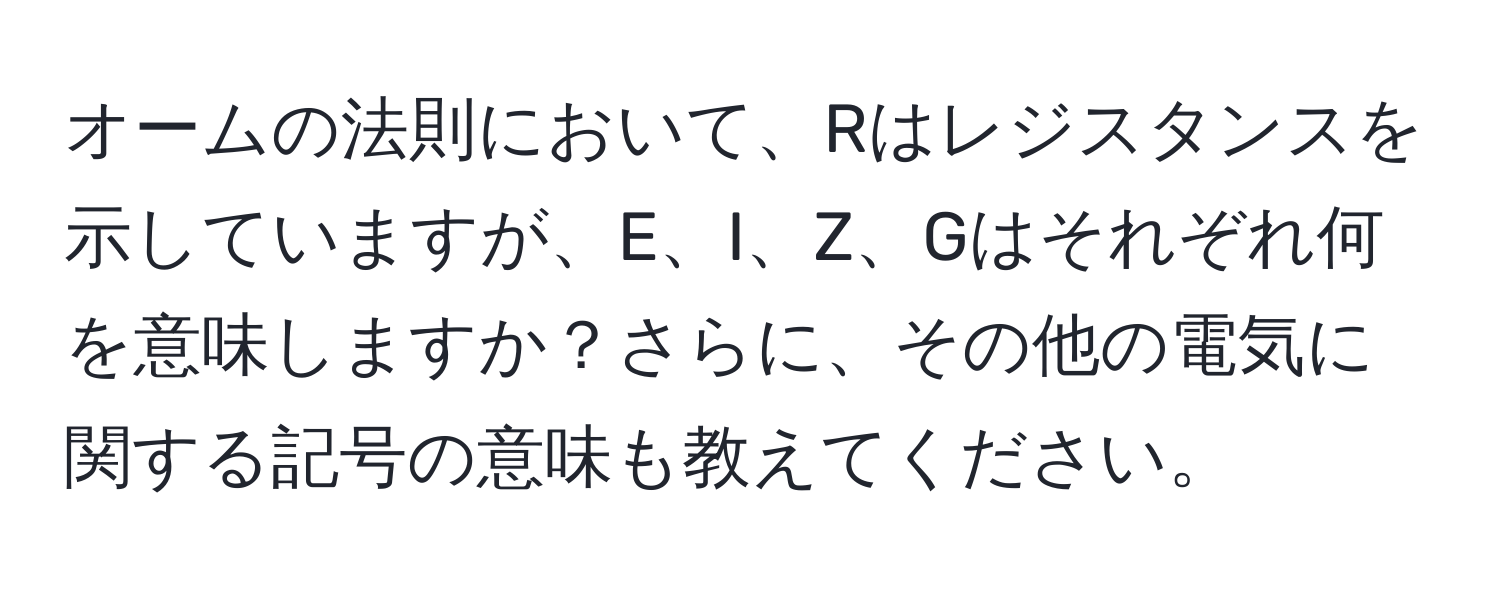 オームの法則において、Rはレジスタンスを示していますが、E、I、Z、Gはそれぞれ何を意味しますか？さらに、その他の電気に関する記号の意味も教えてください。