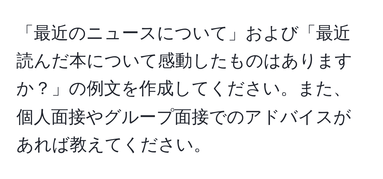 「最近のニュースについて」および「最近読んだ本について感動したものはありますか？」の例文を作成してください。また、個人面接やグループ面接でのアドバイスがあれば教えてください。