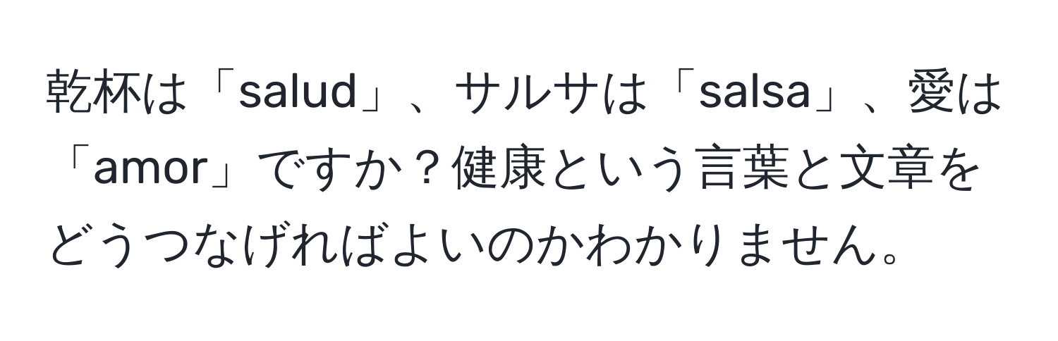 乾杯は「salud」、サルサは「salsa」、愛は「amor」ですか？健康という言葉と文章をどうつなげればよいのかわかりません。