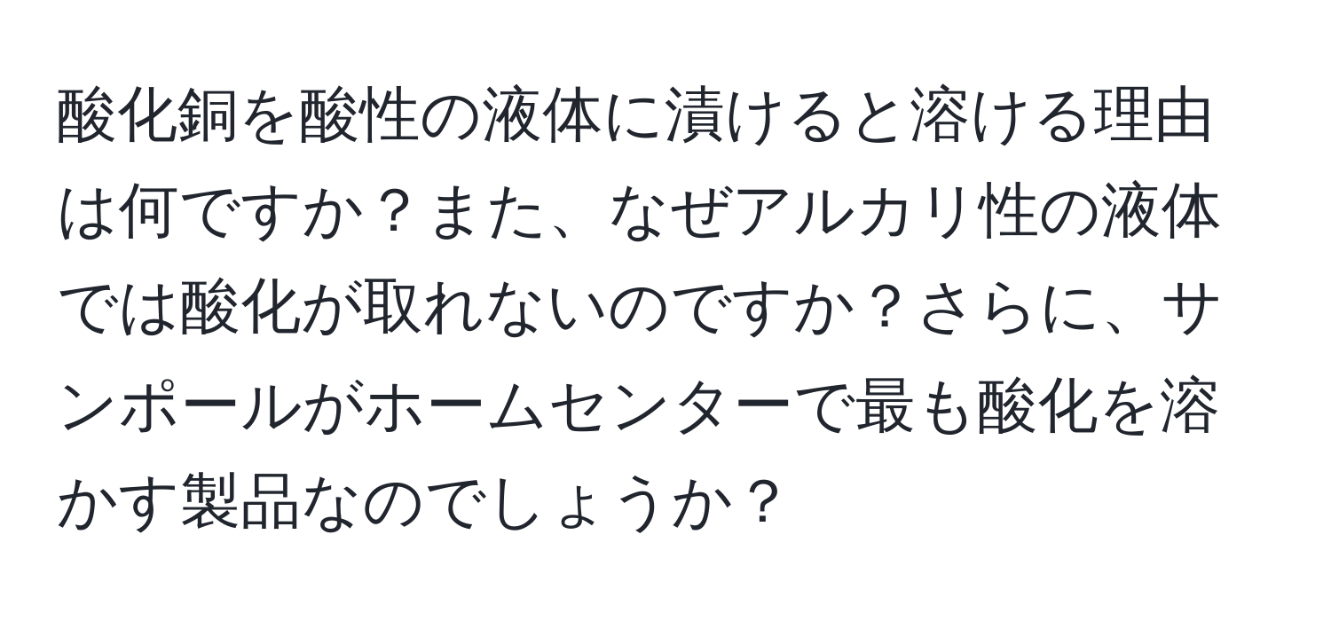 酸化銅を酸性の液体に漬けると溶ける理由は何ですか？また、なぜアルカリ性の液体では酸化が取れないのですか？さらに、サンポールがホームセンターで最も酸化を溶かす製品なのでしょうか？