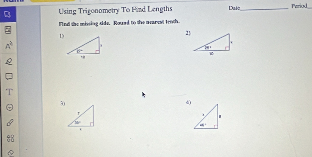 Using Trigonometry To Find Lengths Date_
Period
Find the missing side. Round to the nearest tenth.
1)
2)
3)
4)