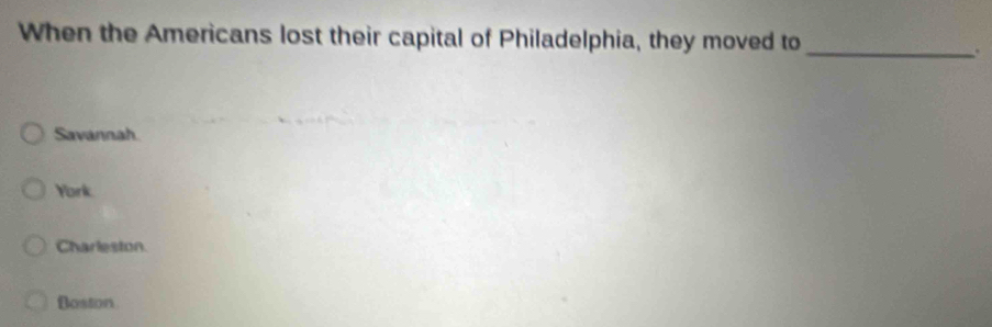 When the Americans lost their capital of Philadelphia, they moved to_
.
Savannah.
York
Charleston.
Boston