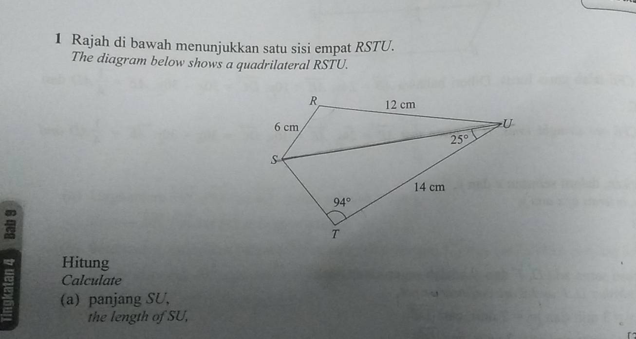 Rajah di bawah menunjukkan satu sisi empat RSTU.
The diagram below shows a quadrilateral RSTU.
Hitung
Calculate
(a) panjang SU,
the length of SU,